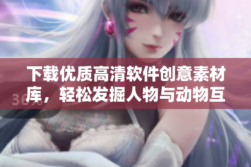下載優(yōu)質(zhì)高清軟件創(chuàng)意素材庫(kù)，輕松發(fā)掘人物與動(dòng)物互動(dòng)視頻資源