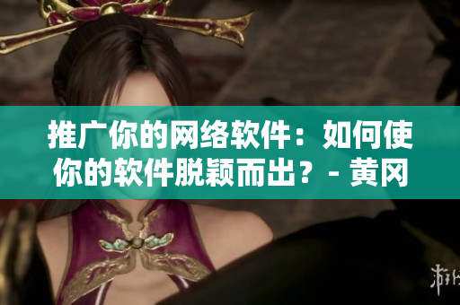 推廣你的網(wǎng)絡(luò)軟件：如何使你的軟件脫穎而出？- 黃岡網(wǎng)站