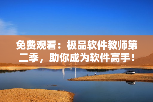 免費觀看：極品軟件教師第二季，助你成為軟件高手！