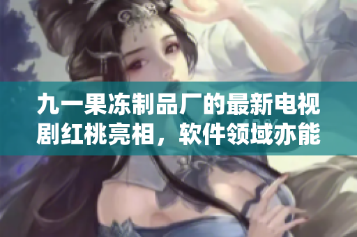 九一果凍制品廠的最新電視劇紅桃亮相，軟件領(lǐng)域亦能夠獲得啟示！