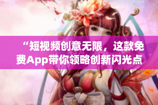 “短視頻創(chuàng)意無限，這款免費App帶你領略創(chuàng)新閃光點！”