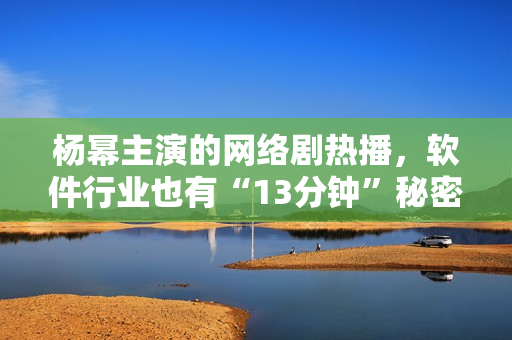 楊冪主演的網(wǎng)絡(luò)劇熱播，軟件行業(yè)也有“13分鐘”秘密揭示