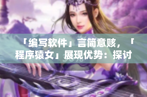 「編寫軟件」言簡意賅，「程序猿女」展現(xiàn)優(yōu)勢：探討女性在程序開發(fā)中的優(yōu)勢