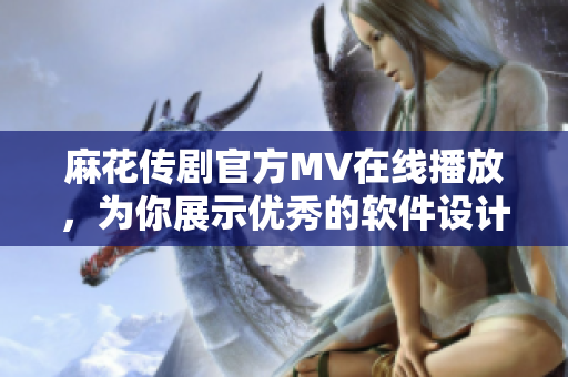 麻花傳劇官方MV在線播放，為你展示優(yōu)秀的軟件設(shè)計(jì)理念