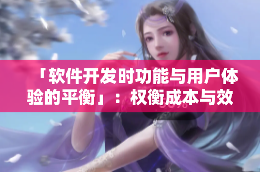 「軟件開發(fā)時功能與用戶體驗的平衡」：權衡成本與效益的必要性