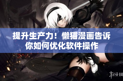 提升生產(chǎn)力！懶貓漫畫告訴你如何優(yōu)化軟件操作