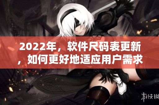 2022年，軟件尺碼表更新，如何更好地適應(yīng)用戶需求？