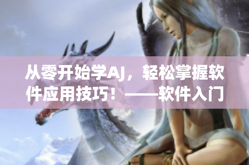 從零開始學(xué)AJ，輕松掌握軟件應(yīng)用技巧！——軟件入門教程