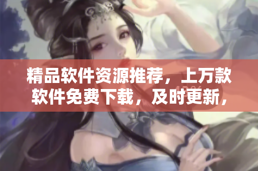 精品軟件資源推薦，上萬款軟件免費(fèi)下載，及時更新，玩轉(zhuǎn)電腦生活