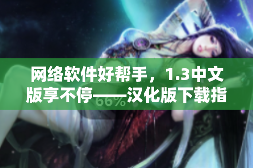 網(wǎng)絡(luò)軟件好幫手，1.3中文版享不停——漢化版下載指南！