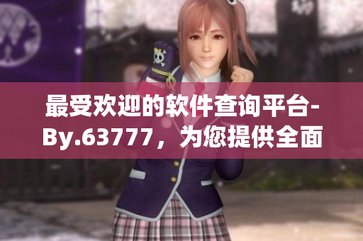 最受歡迎的軟件查詢平臺-By.63777，為您提供全面準(zhǔn)確的軟件信息