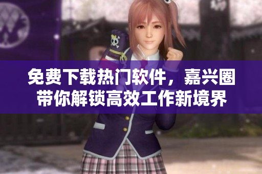 免費下載熱門軟件，嘉興圈帶你解鎖高效工作新境界