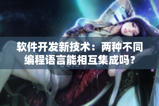 軟件開發(fā)新技術(shù)：兩種不同編程語言能相互集成嗎？