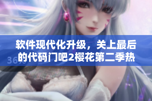軟件現(xiàn)代化升級(jí)，關(guān)上最后的代碼門吧2櫻花第二季熱門來襲！