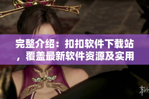 完整介紹：扣扣軟件下載站，覆蓋最新軟件資源及實用技巧