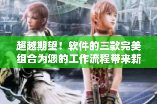 超越期望！軟件的三款完美組合為您的工作流程帶來新的高效體驗