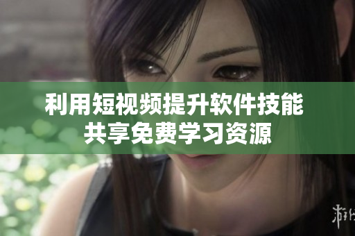 利用短視頻提升軟件技能 共享免費學(xué)習(xí)資源