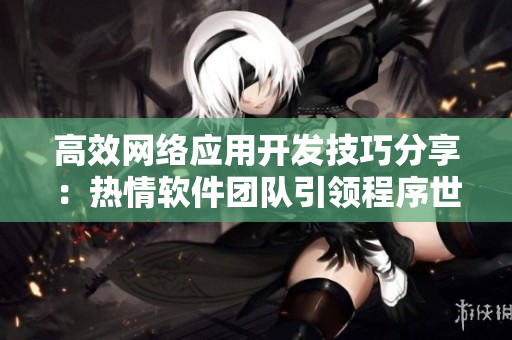 高效網(wǎng)絡(luò)應(yīng)用開發(fā)技巧分享：熱情軟件團隊引領(lǐng)程序世界