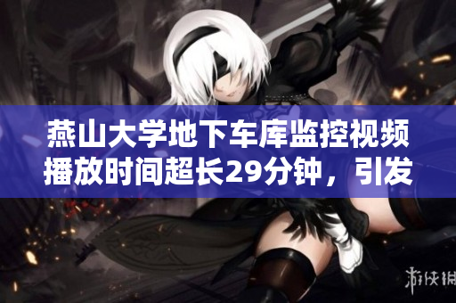 燕山大學(xué)地下車庫監(jiān)控視頻播放時(shí)間超長(zhǎng)29分鐘，引發(fā)關(guān)注