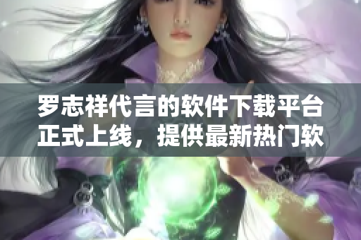 羅志祥代言的軟件下載平臺(tái)正式上線，提供最新熱門(mén)軟件下載服務(wù)