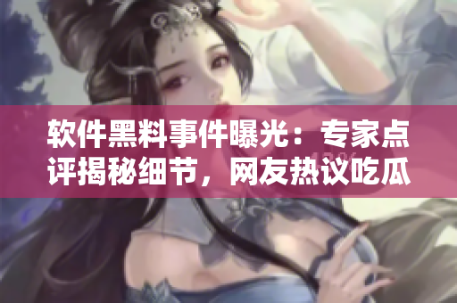 軟件黑料事件曝光：專家點(diǎn)評揭秘細(xì)節(jié)，網(wǎng)友熱議吃瓜