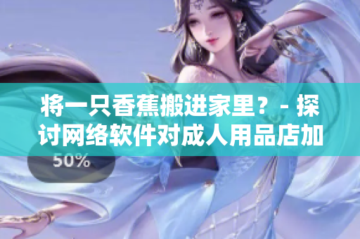 將一只香蕉搬進家里？- 探討網(wǎng)絡(luò)軟件對成人用品店加盟費用的影響
