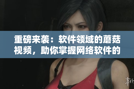 重磅來襲：軟件領(lǐng)域的蘑菇視頻，助你掌握網(wǎng)絡(luò)軟件的最佳實(shí)踐！