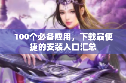 100個(gè)必備應(yīng)用，下載最便捷的安裝入口匯總