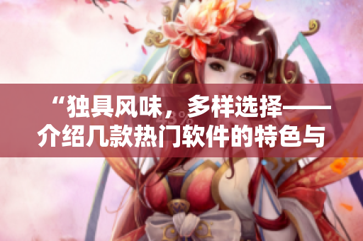 “獨具風味，多樣選擇——介紹幾款熱門軟件的特色與使用方法”