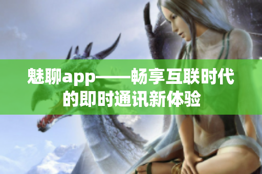 魅聊app——暢享互聯(lián)時(shí)代的即時(shí)通訊新體驗(yàn)