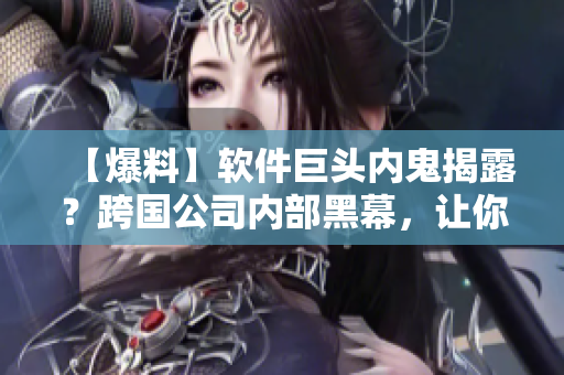 【爆料】軟件巨頭內(nèi)鬼揭露？跨國(guó)公司內(nèi)部黑幕，讓你大開(kāi)眼界！