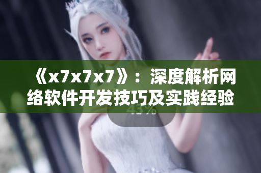 《x7x7x7》：深度解析網(wǎng)絡(luò)軟件開發(fā)技巧及實踐經(jīng)驗
