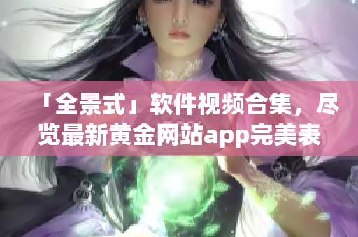 「全景式」軟件視頻合集，盡覽最新黃金網(wǎng)站app完美表現(xiàn)！