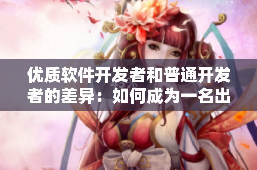 優(yōu)質軟件開發(fā)者和普通開發(fā)者的差異：如何成為一名出色的軟件開發(fā)人員？