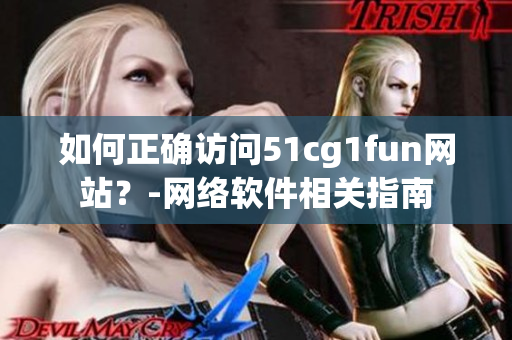 如何正確訪問51cg1fun網(wǎng)站？-網(wǎng)絡軟件相關(guān)指南