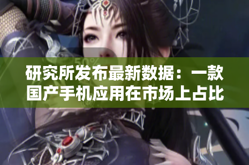 研究所發(fā)布最新數(shù)據(jù)：一款國產(chǎn)手機應(yīng)用在市場上占比猛增