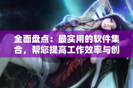 全面盤點：最實用的軟件集合，幫您提高工作效率與創(chuàng)造力