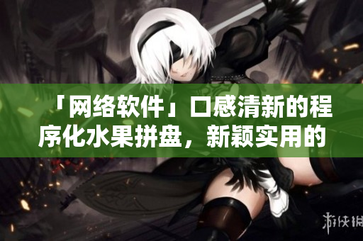 「網(wǎng)絡(luò)軟件」口感清新的程序化水果拼盤，新穎實(shí)用的編程解決方案！