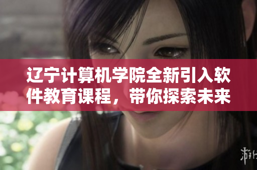 遼寧計(jì)算機(jī)學(xué)院全新引入軟件教育課程，帶你探索未來編程之路