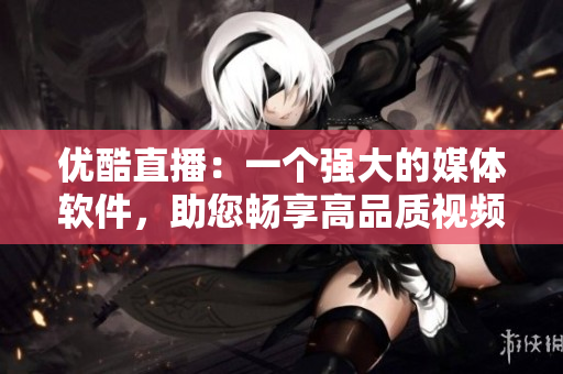 優(yōu)酷直播：一個(gè)強(qiáng)大的媒體軟件，助您暢享高品質(zhì)視頻直播體驗(yàn)