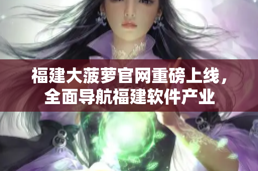 福建大菠蘿官網(wǎng)重磅上線，全面導航福建軟件產(chǎn)業(yè)