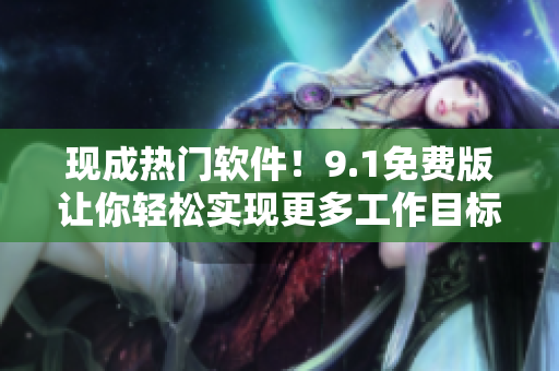現(xiàn)成熱門軟件！9.1免費(fèi)版讓你輕松實(shí)現(xiàn)更多工作目標(biāo)！