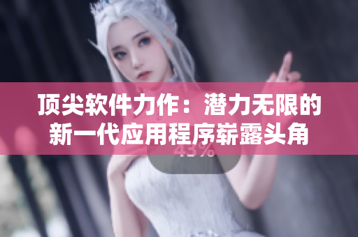 頂尖軟件力作：潛力無(wú)限的新一代應(yīng)用程序嶄露頭角