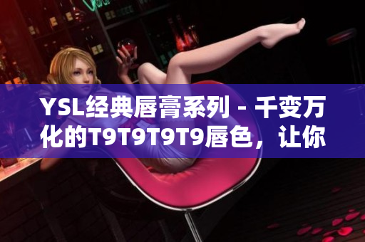 YSL經(jīng)典唇膏系列 - 千變?nèi)f化的T9T9T9T9唇色，讓你如此美麗動(dòng)人！