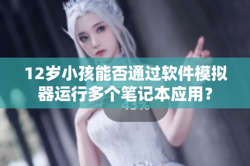 12歲小孩能否通過軟件模擬器運(yùn)行多個(gè)筆記本應(yīng)用？