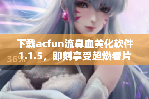 下載acfun流鼻血黃化軟件1.1.5，即刻享受超燃看片體驗(yàn)！