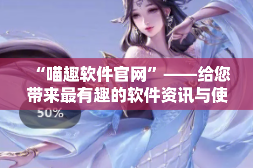 “喵趣軟件官網(wǎng)”——給您帶來(lái)最有趣的軟件資訊與使用體驗(yàn)！