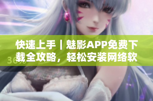 快速上手｜魅影APP免費下載全攻略，輕松安裝網(wǎng)絡(luò)軟件！