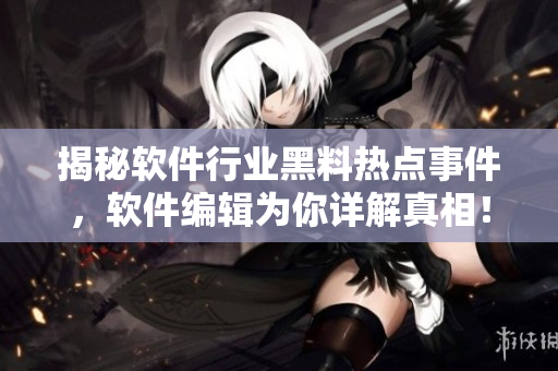 揭秘軟件行業(yè)黑料熱點事件，軟件編輯為你詳解真相！