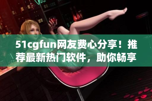 51cgfun網(wǎng)友費(fèi)心分享！推薦最新熱門軟件，助你暢享高效生活！
